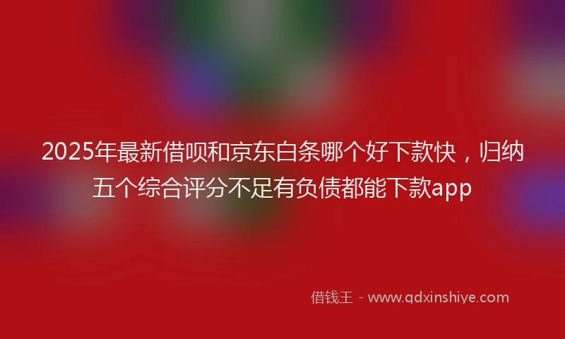 2025年最新借呗和京东白条哪个好下款快，归纳五个综合评分不足有负债都能下款app