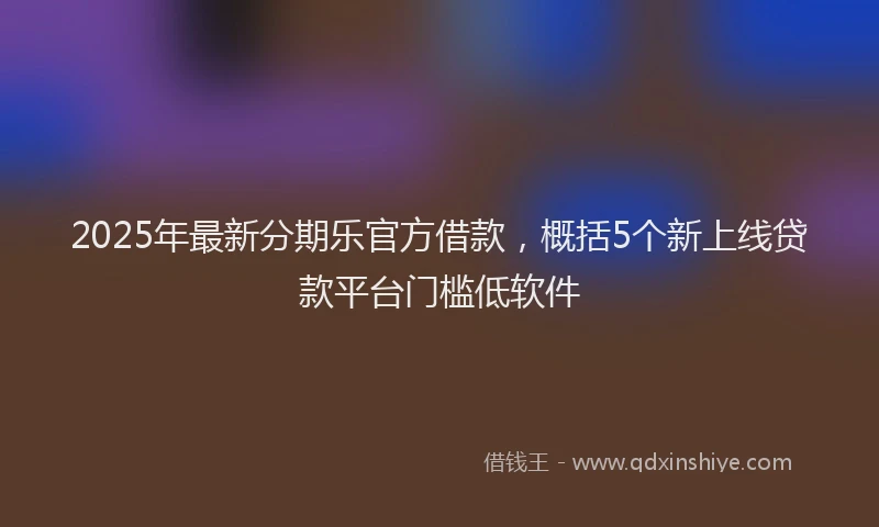 2025年最新分期乐官方借款，概括5个新上线贷款平台门槛低软件