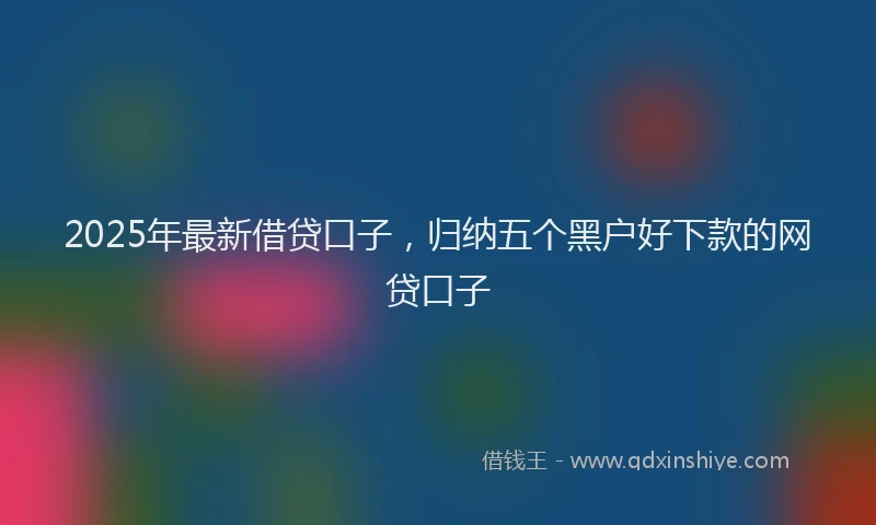 2025年最新借贷口子，归纳五个黑户好下款的网贷口子