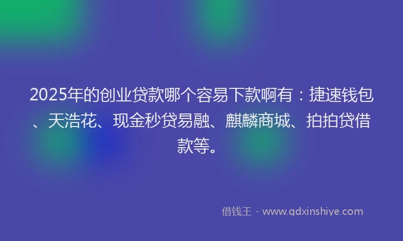 2025年的创业贷款哪个容易下款啊有：捷速钱包、天浩花、现金秒贷易融、麒麟商城、拍拍贷借款等。
