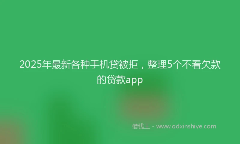2025年最新各种手机贷被拒，整理5个不看欠款的贷款app