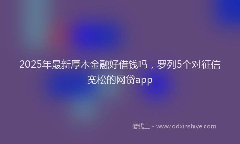 2025年最新厚木金融好借钱吗，罗列5个对征信宽松的网贷app