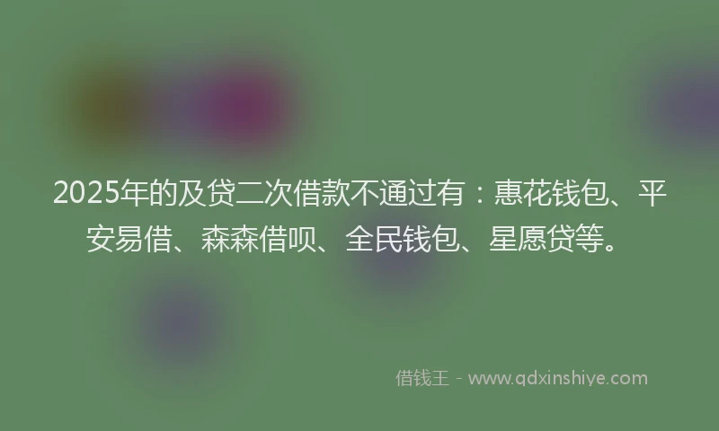 2025年的及贷二次借款不通过有：惠花钱包、平安易借、森森借呗、全民钱包、星愿贷等。