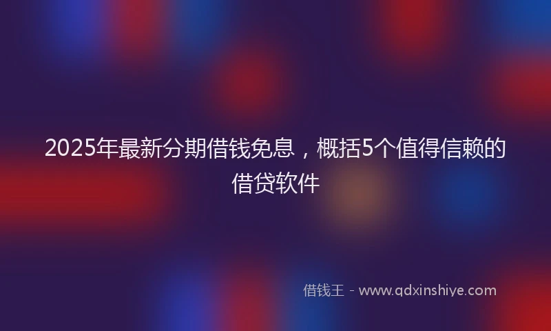 2025年最新分期借钱免息，概括5个值得信赖的借贷软件