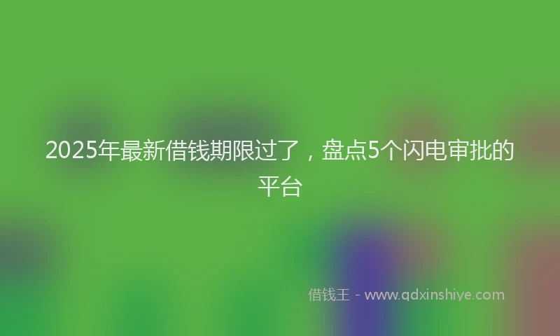 2025年最新借钱期限过了，盘点5个闪电审批的平台