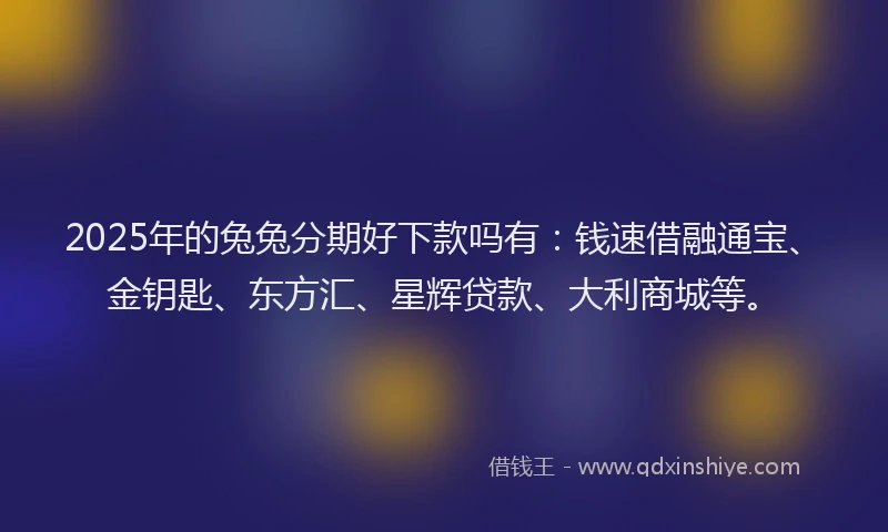 2025年的兔兔分期好下款吗有：钱速借融通宝、金钥匙、东方汇、星辉贷款、大利商城等。