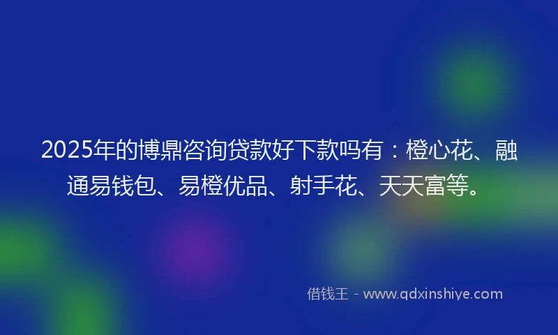 2025年的博鼎咨询贷款好下款吗有：橙心花、融通易钱包、易橙优品、射手花、天天富等。