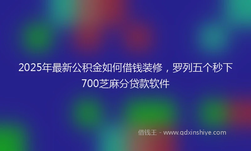 2025年最新公积金如何借钱装修，罗列五个秒下700芝麻分贷款软件