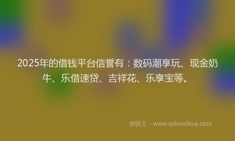 2025年的借钱平台信誉有：数码潮享玩、现金奶牛、乐借速贷、吉祥花、乐享宝等。
