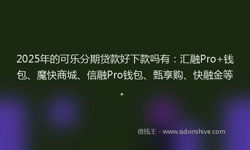 2025年的可乐分期贷款好下款吗有：汇融Pro+钱包、魔快商城、信融Pro钱包、甄享购、快融金等。