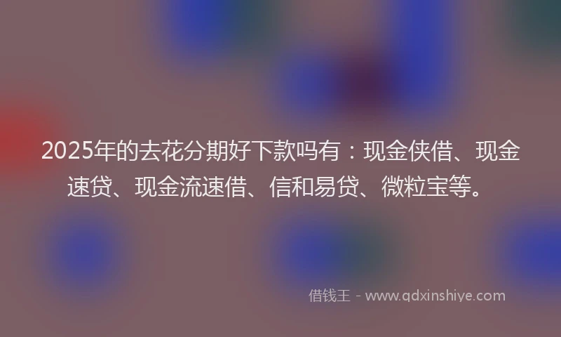 2025年的去花分期好下款吗有：现金侠借、现金速贷、现金流速借、信和易贷、微粒宝等。