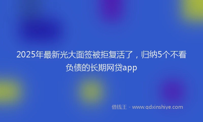 2025年最新光大面签被拒复活了，归纳5个不看负债的长期网贷app