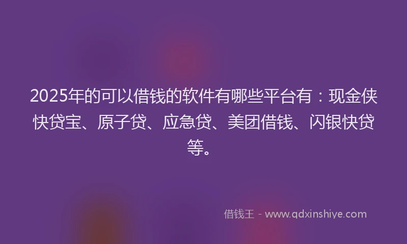 2025年的可以借钱的软件有哪些平台有：现金侠快贷宝、原子贷、应急贷、美团借钱、闪银快贷等。