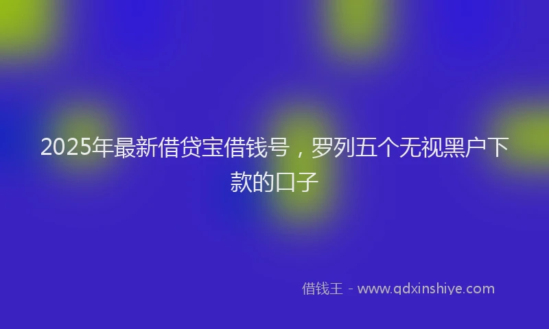 2025年最新借贷宝借钱号，罗列五个无视黑户下款的口子