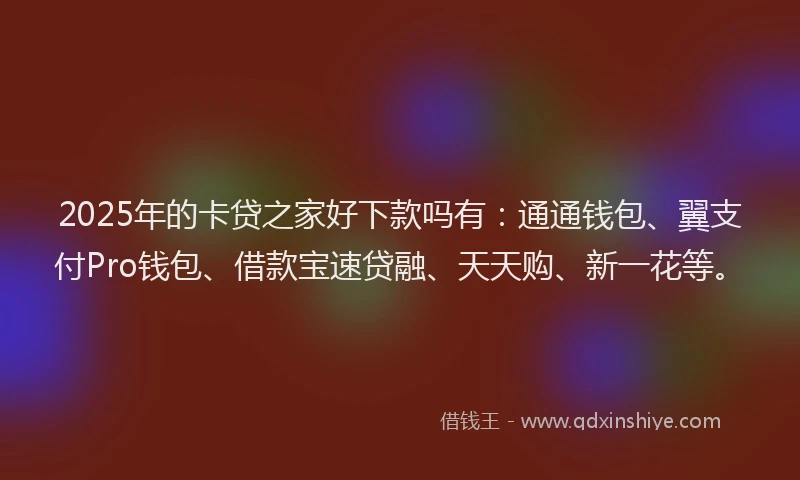 2025年的卡贷之家好下款吗有：通通钱包、翼支付Pro钱包、借款宝速贷融、天天购、新一花等。