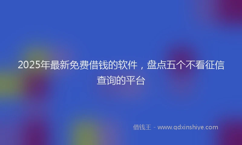2025年最新免费借钱的软件，盘点五个不看征信查询的平台