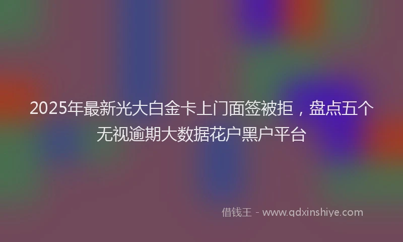 2025年最新光大白金卡上门面签被拒，盘点五个无视逾期大数据花户黑户平台