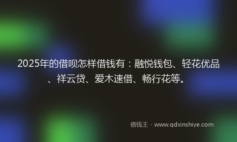 2025年的借呗怎样借钱有：融悦钱包、轻花优品、祥云贷、爱木速借、畅行花等。
