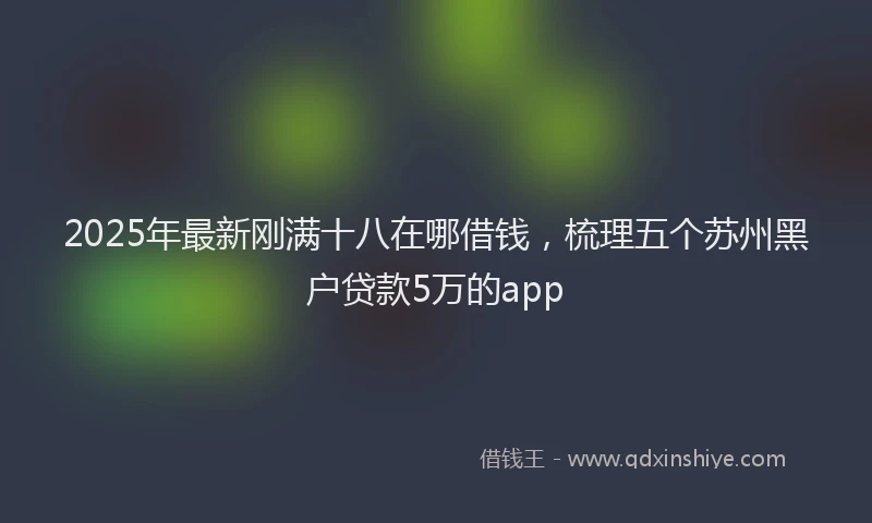 2025年最新刚满十八在哪借钱，梳理五个苏州黑户贷款5万的app