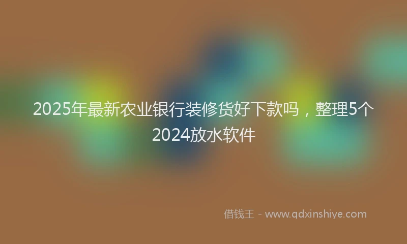 2025年最新农业银行装修货好下款吗，整理5个2024放水软件