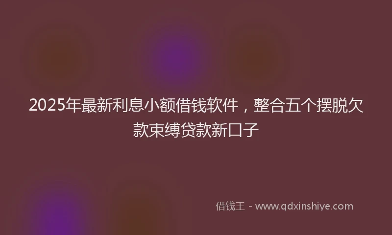 2025年最新利息小额借钱软件，整合五个摆脱欠款束缚贷款新口子