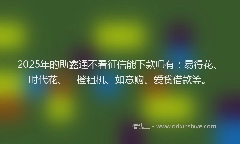 2025年的助鑫通不看征信能下款吗有：易得花、时代花、一橙租机、如意购、爱贷借款等。