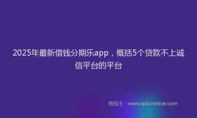2025年最新借钱分期乐app，概括5个贷款不上诚信平台的平台