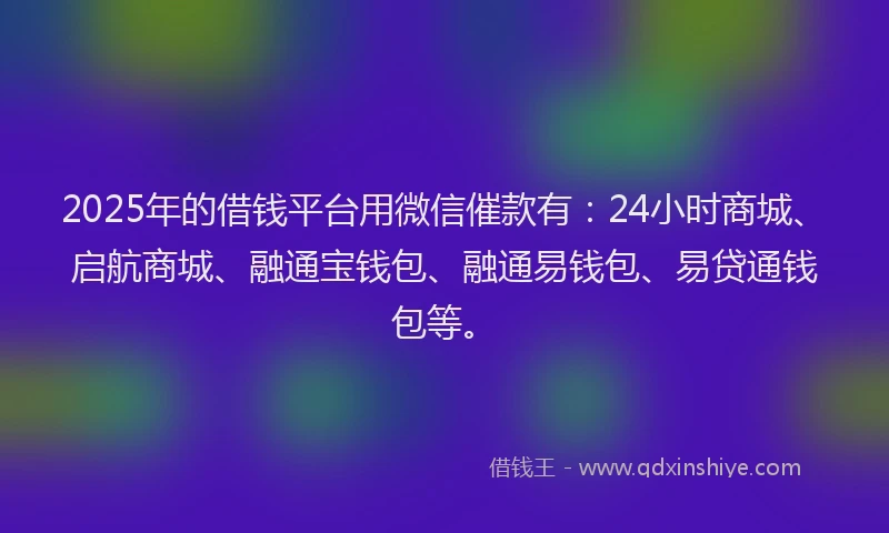 2025年的借钱平台用微信催款有：24小时商城、启航商城、融通宝钱包、融通易钱包、易贷通钱包等。