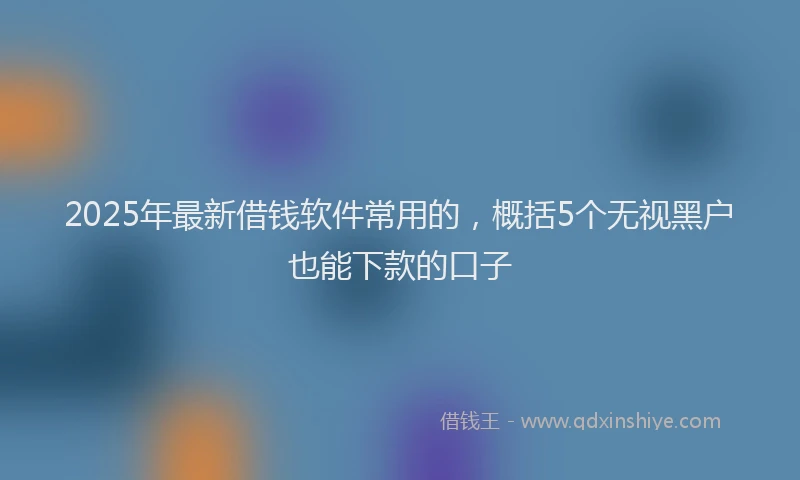 2025年最新借钱软件常用的，概括5个无视黑户也能下款的口子