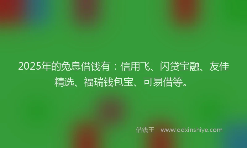 2025年的兔息借钱有：信用飞、闪贷宝融、友佳精选、福瑞钱包宝、可易借等。