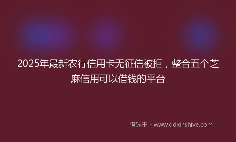 2025年最新农行信用卡无征信被拒，整合五个芝麻信用可以借钱的平台