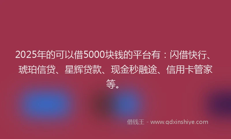 2025年的可以借5000块钱的平台有：闪借快行、琥珀信贷、星辉贷款、现金秒融途、信用卡管家等。
