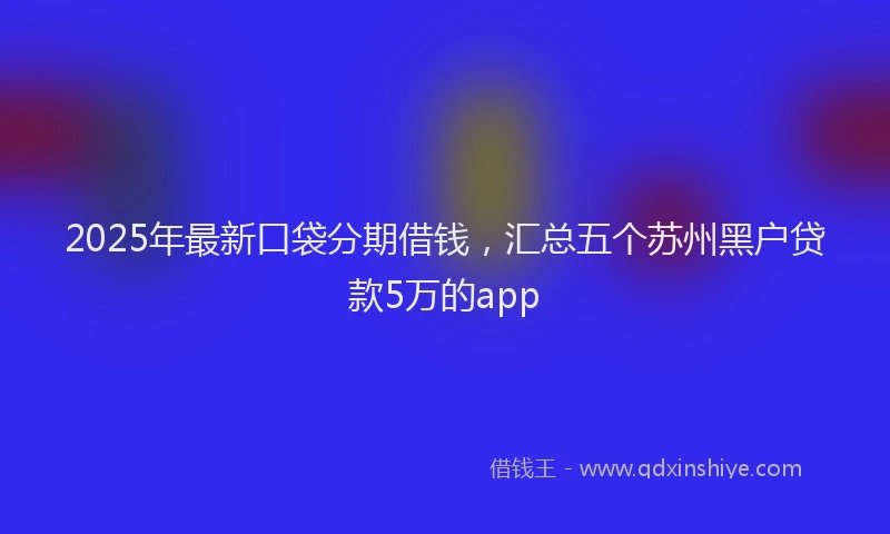 2025年最新口袋分期借钱，汇总五个苏州黑户贷款5万的app