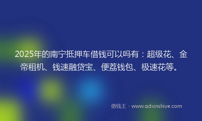 2025年的南宁抵押车借钱可以吗有：超级花、金帝租机、钱速融贷宝、便荔钱包、极速花等。