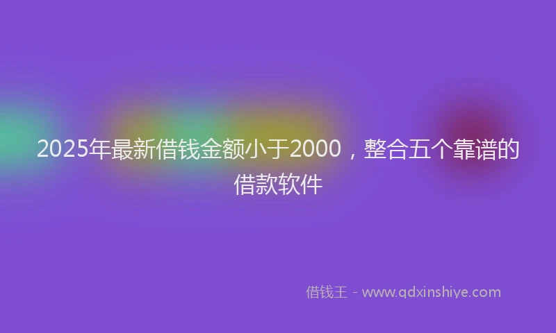 2025年最新借钱金额小于2000，整合五个靠谱的借款软件