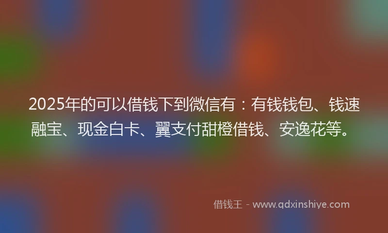 2025年的可以借钱下到微信有：有钱钱包、钱速融宝、现金白卡、翼支付甜橙借钱、安逸花等。