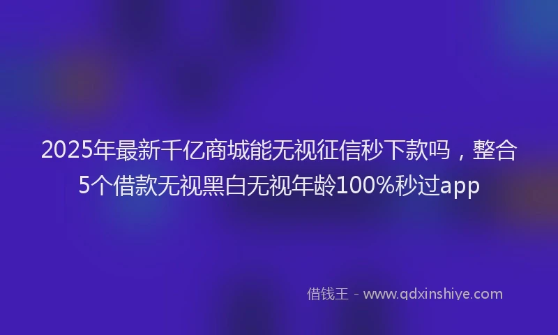2025年最新千亿商城能无视征信秒下款吗，整合5个借款无视黑白无视年龄100%秒过app