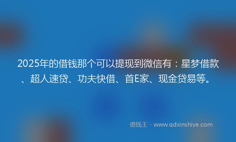2025年的借钱那个可以提现到微信有：星梦借款、超人速贷、功夫快借、首E家、现金贷易等。
