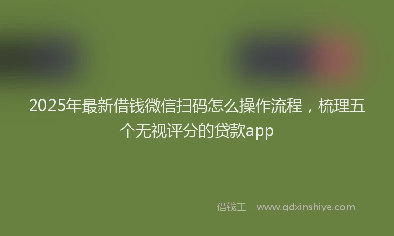 2025年最新借钱微信扫码怎么操作流程，梳理五个无视评分的贷款app