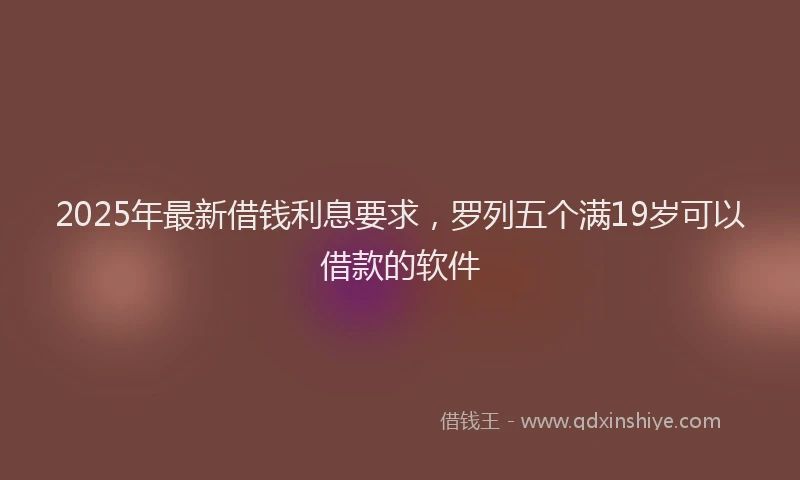 2025年最新借钱利息要求，罗列五个满19岁可以借款的软件