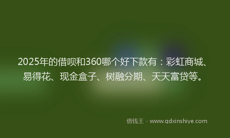 2025年的借呗和360哪个好下款有：彩虹商城、易得花、现金盒子、树融分期、天天富贷等。