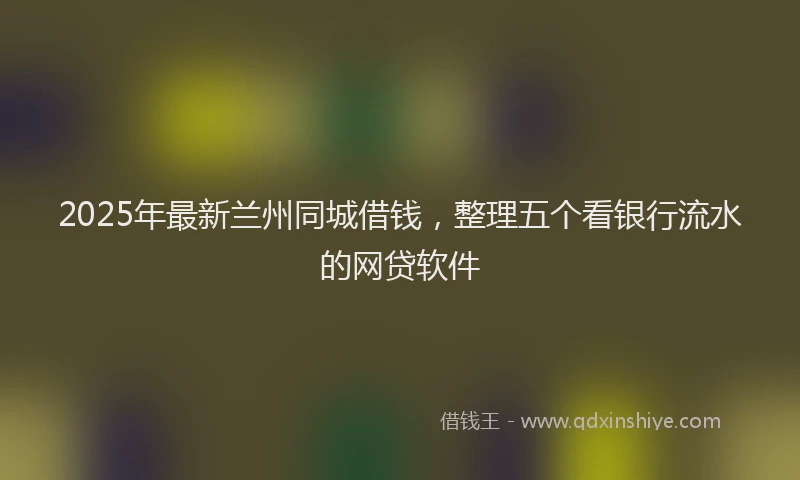 2025年最新兰州同城借钱，整理五个看银行流水的网贷软件