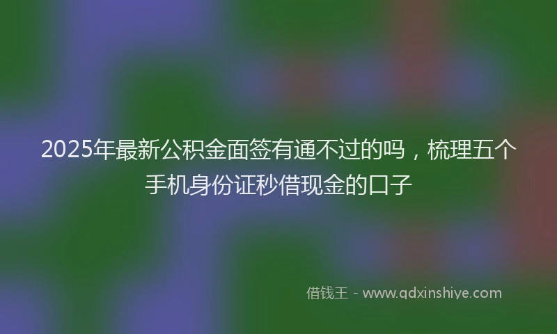 2025年最新公积金面签有通不过的吗，梳理五个手机身份证秒借现金的口子
