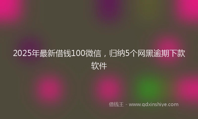 2025年最新借钱100微信，归纳5个网黑逾期下款软件