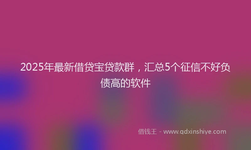 2025年最新借贷宝贷款群，汇总5个征信不好负债高的软件