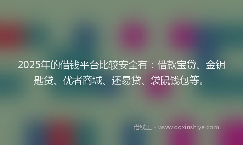2025年的借钱平台比较安全有：借款宝贷、金钥匙贷、优者商城、还易贷、袋鼠钱包等。