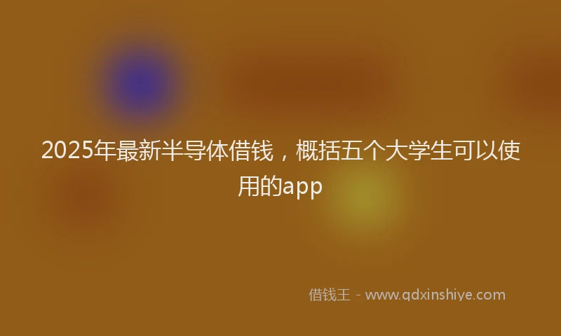 2025年最新半导体借钱，概括五个大学生可以使用的app