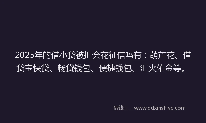 2025年的借小贷被拒会花征信吗有：葫芦花、借贷宝快贷、畅贷钱包、便捷钱包、汇火佑金等。