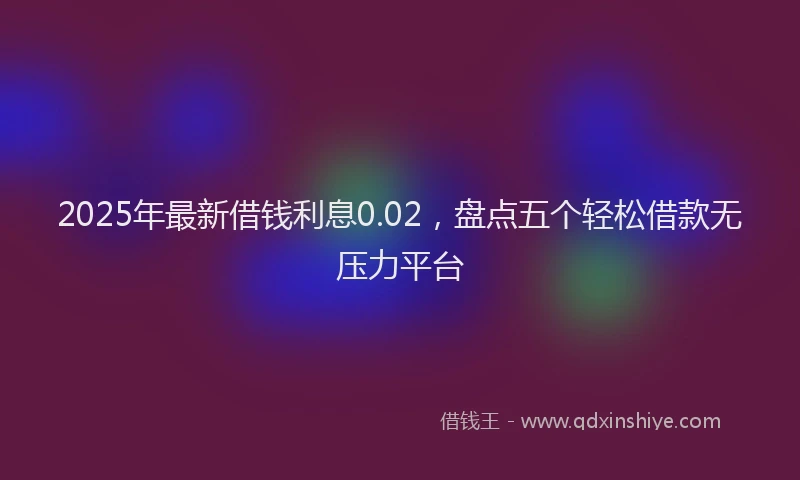 2025年最新借钱利息0.02，盘点五个轻松借款无压力平台