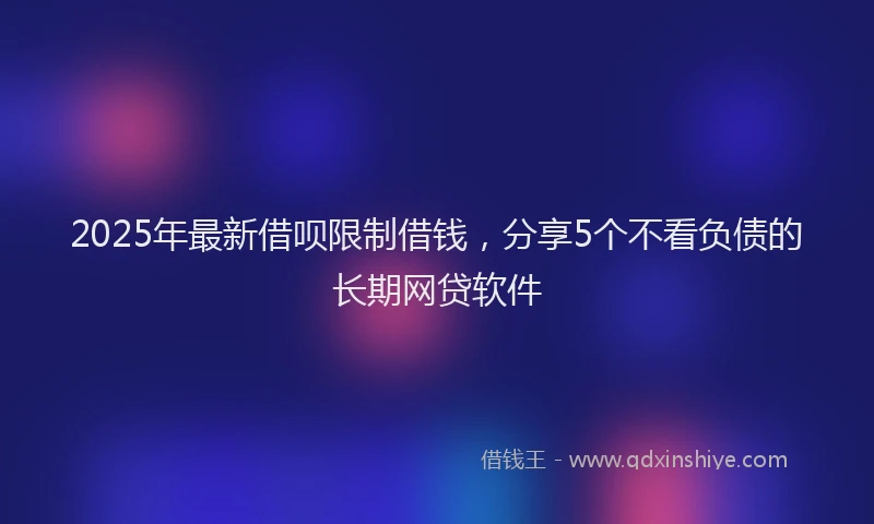 2025年最新借呗限制借钱，分享5个不看负债的长期网贷软件